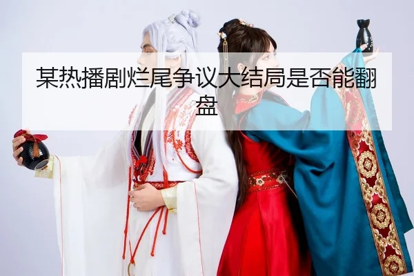 某热播剧烂尾争议大结局是否能翻盘