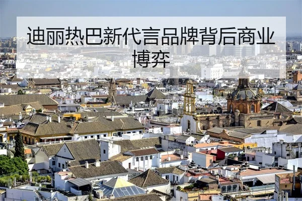 迪丽热巴新代言品牌背后商业博弈